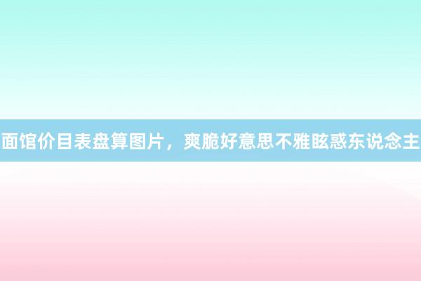 面馆价目表盘算图片，爽脆好意思不雅眩惑东说念主