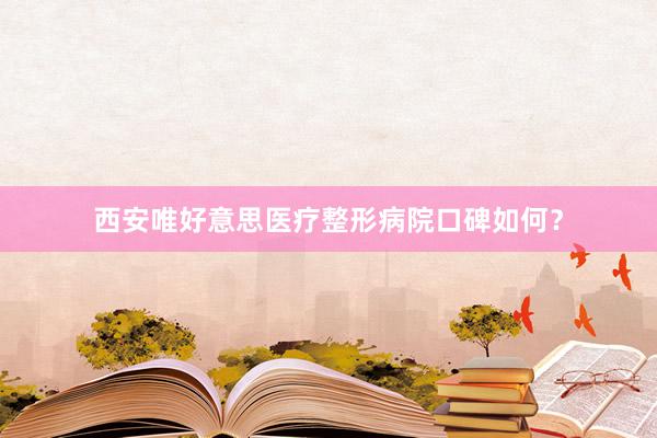 西安唯好意思医疗整形病院口碑如何？